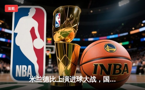 米兰德比上演进球大战，国际米兰3-2逆转AC米兰登顶积分榜