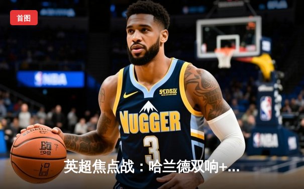 英超焦点战：哈兰德双响+助攻，曼城3-1逆转曼联夺回榜首