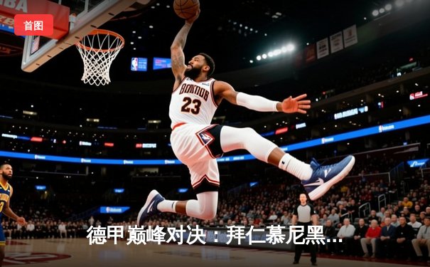 德甲巅峰对决：拜仁慕尼黑3-2险胜多特蒙德，凯恩梅开二度成关键先生